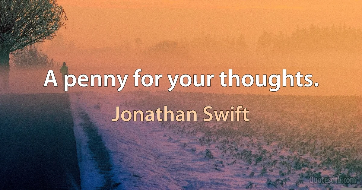 A penny for your thoughts. (Jonathan Swift)