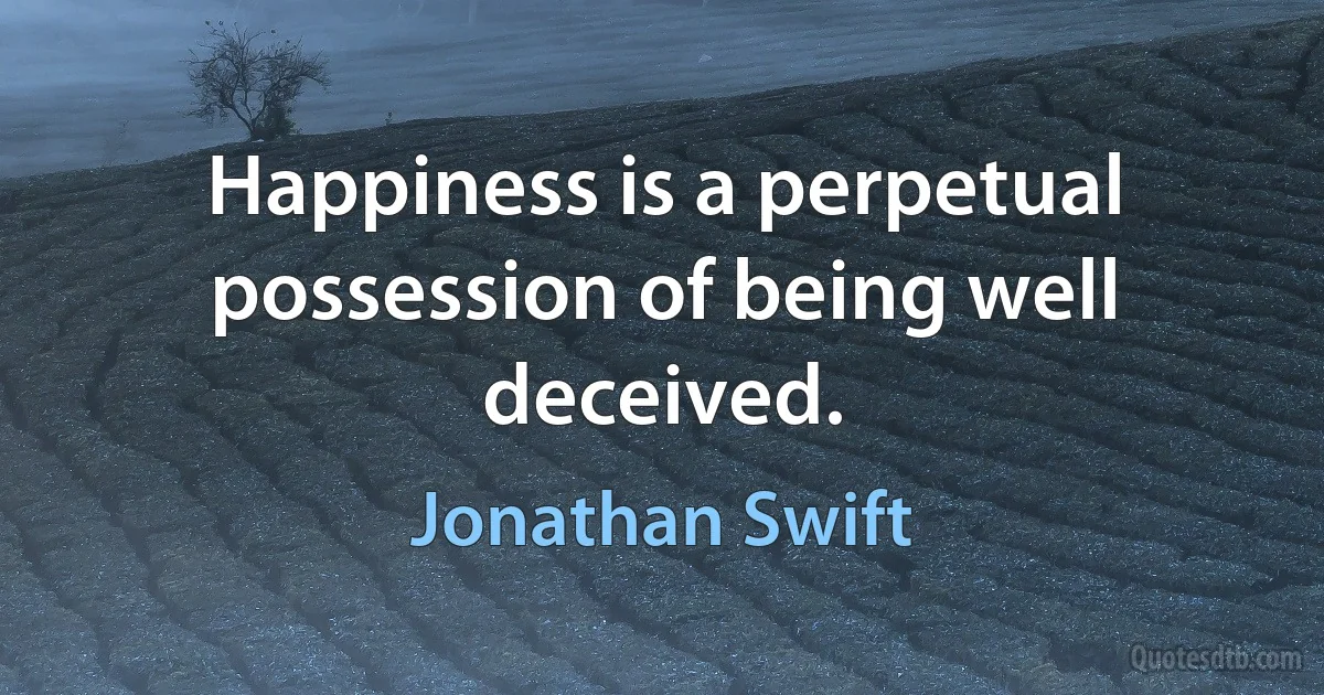 Happiness is a perpetual possession of being well deceived. (Jonathan Swift)