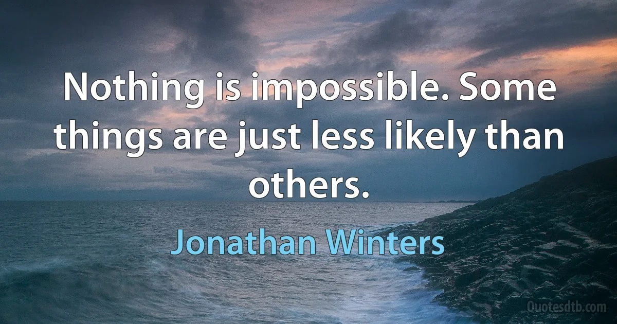 Nothing is impossible. Some things are just less likely than others. (Jonathan Winters)