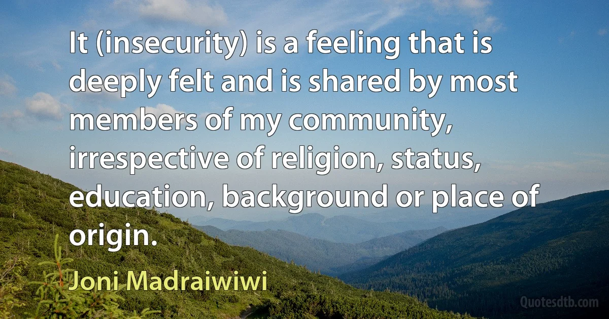 It (insecurity) is a feeling that is deeply felt and is shared by most members of my community, irrespective of religion, status, education, background or place of origin. (Joni Madraiwiwi)