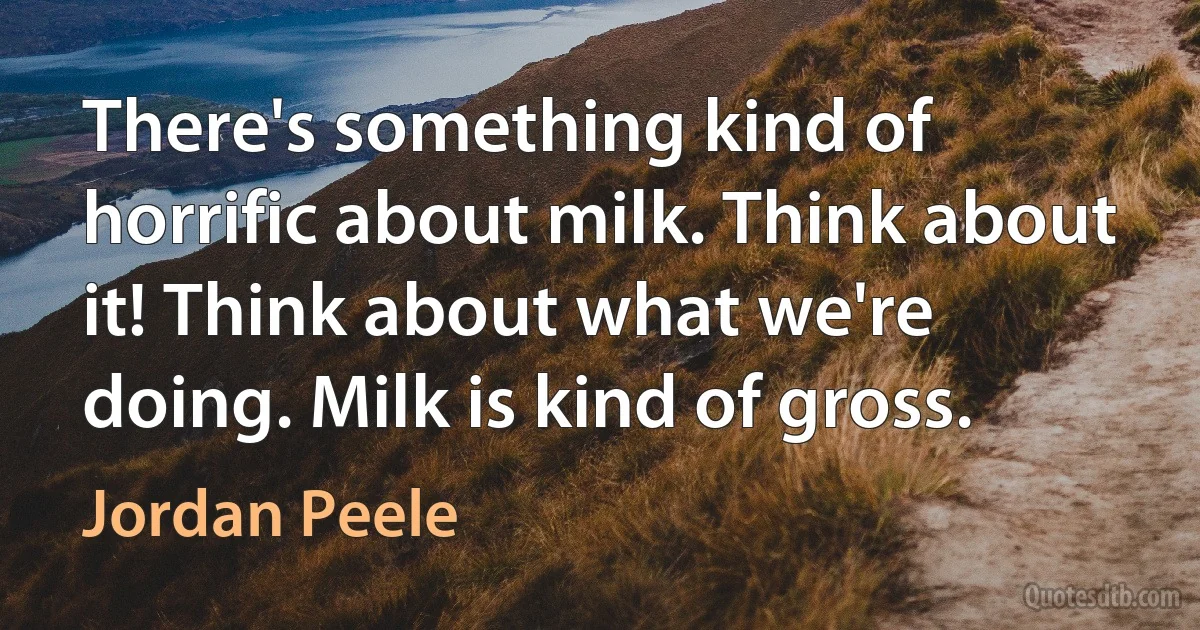 There's something kind of horrific about milk. Think about it! Think about what we're doing. Milk is kind of gross. (Jordan Peele)