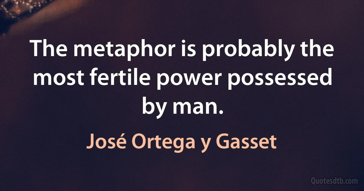 The metaphor is probably the most fertile power possessed by man. (José Ortega y Gasset)