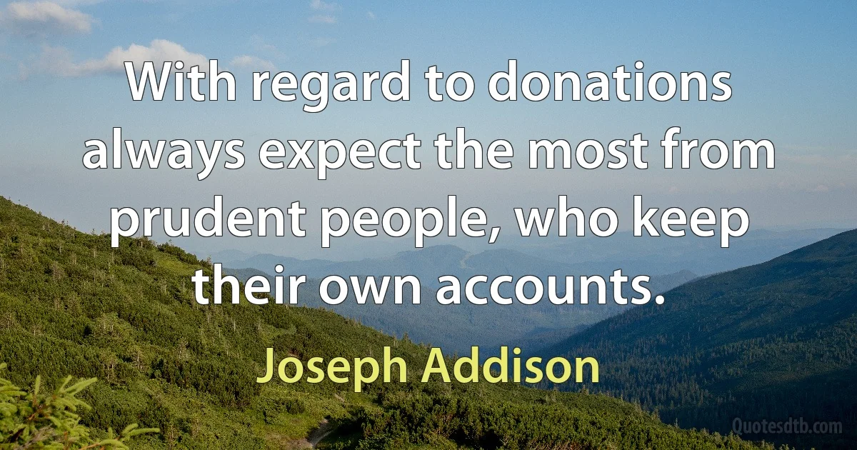 With regard to donations always expect the most from prudent people, who keep their own accounts. (Joseph Addison)