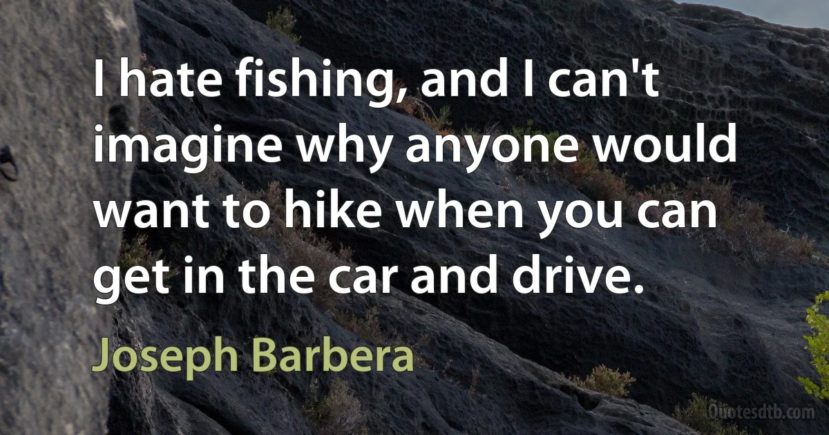 I hate fishing, and I can't imagine why anyone would want to hike when you can get in the car and drive. (Joseph Barbera)