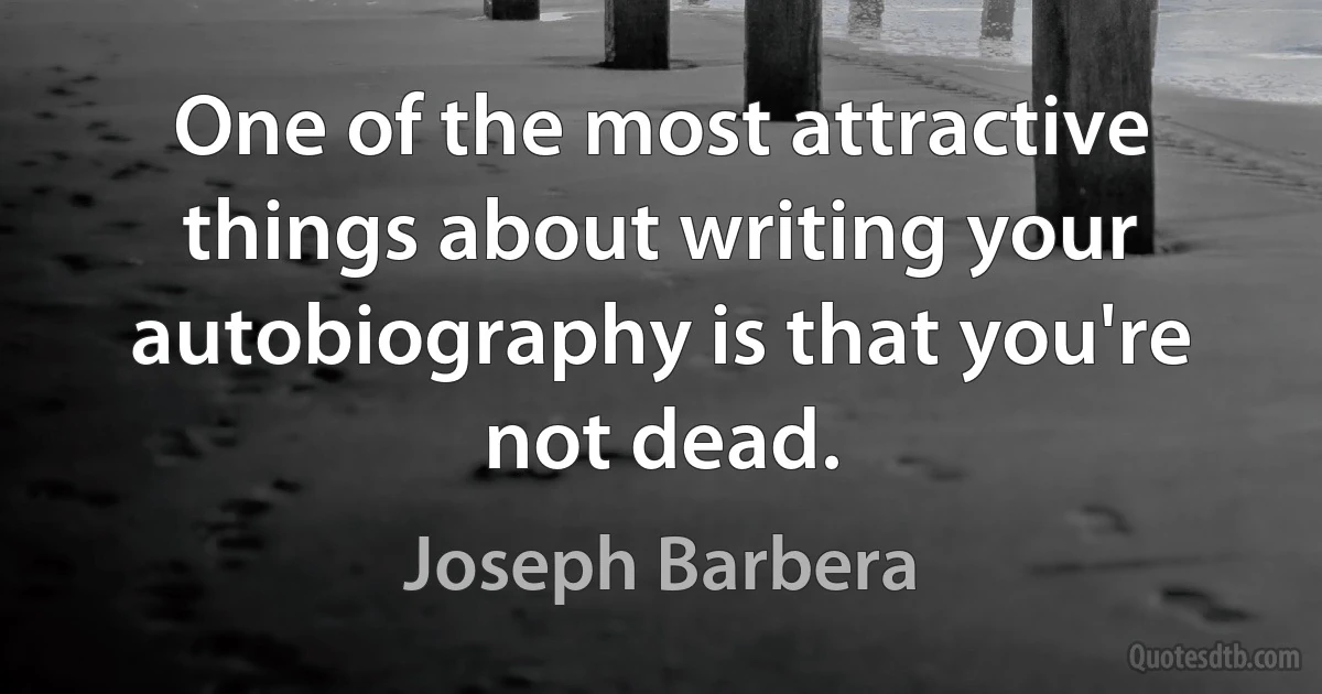 One of the most attractive things about writing your autobiography is that you're not dead. (Joseph Barbera)