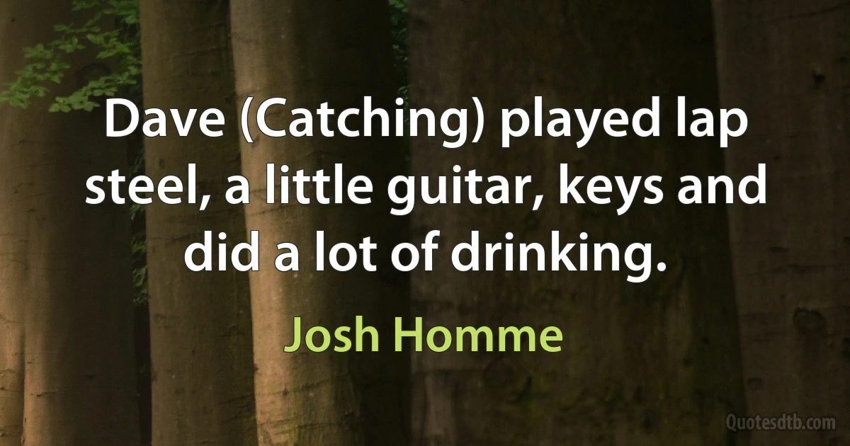 Dave (Catching) played lap steel, a little guitar, keys and did a lot of drinking. (Josh Homme)