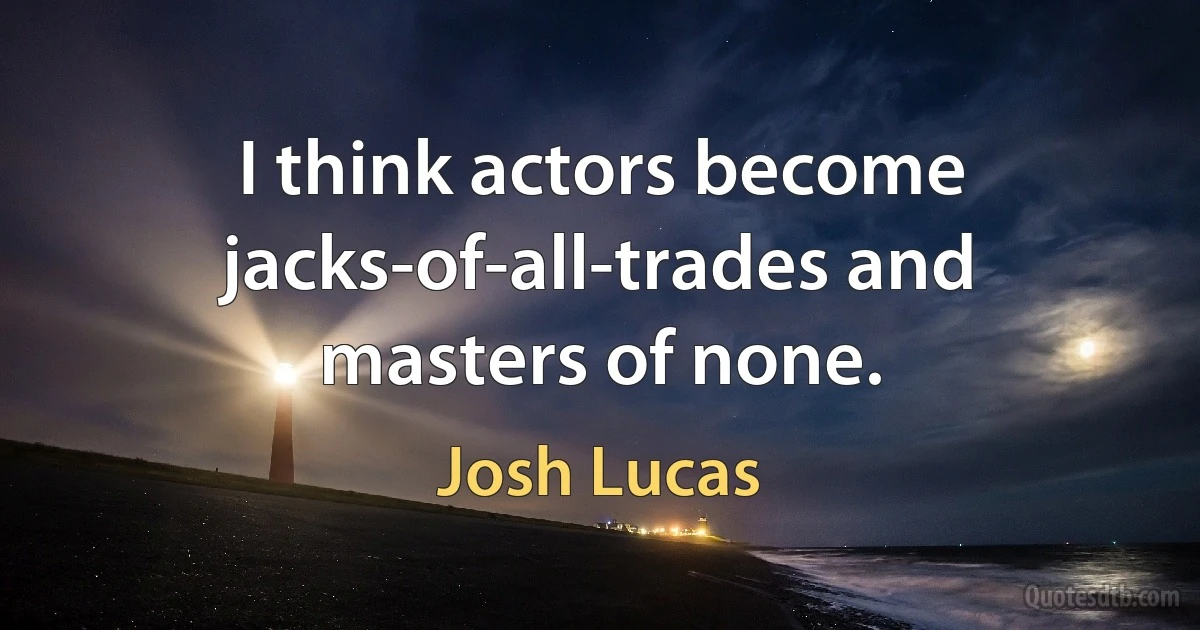 I think actors become jacks-of-all-trades and masters of none. (Josh Lucas)