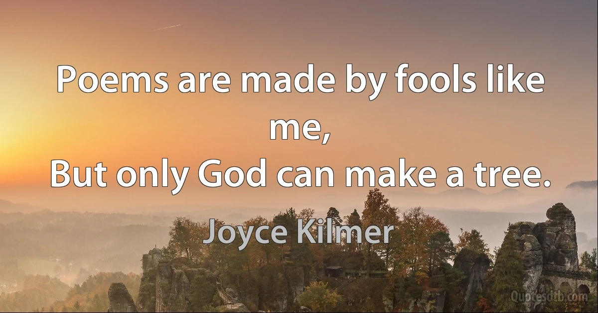 Poems are made by fools like me,
But only God can make a tree. (Joyce Kilmer)