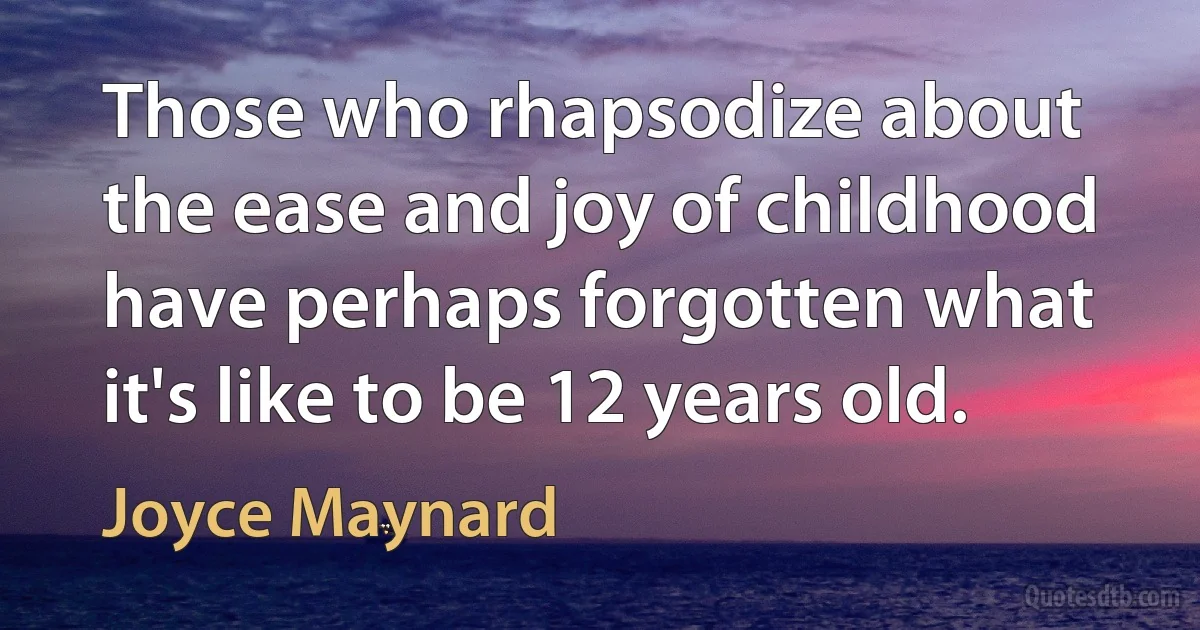 Those who rhapsodize about the ease and joy of childhood have perhaps forgotten what it's like to be 12 years old. (Joyce Maynard)