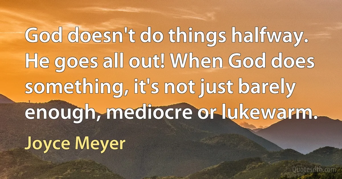 God doesn't do things halfway. He goes all out! When God does something, it's not just barely enough, mediocre or lukewarm. (Joyce Meyer)