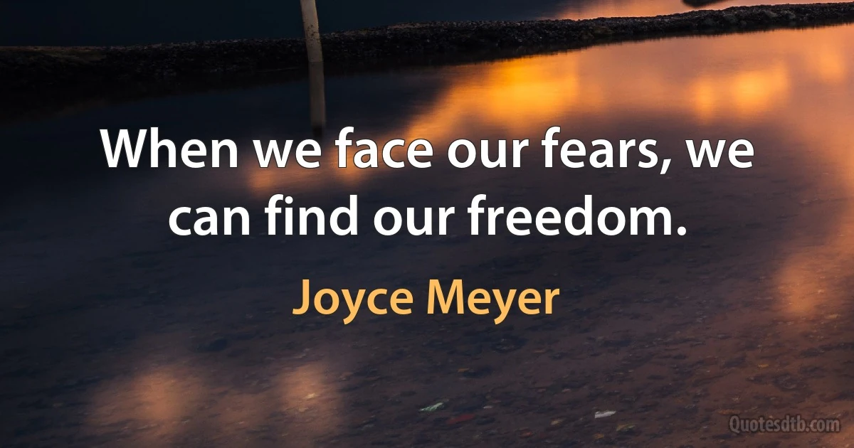 When we face our fears, we can find our freedom. (Joyce Meyer)