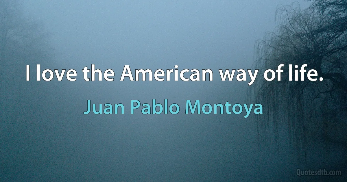 I love the American way of life. (Juan Pablo Montoya)