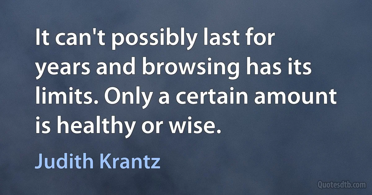 It can't possibly last for years and browsing has its limits. Only a certain amount is healthy or wise. (Judith Krantz)