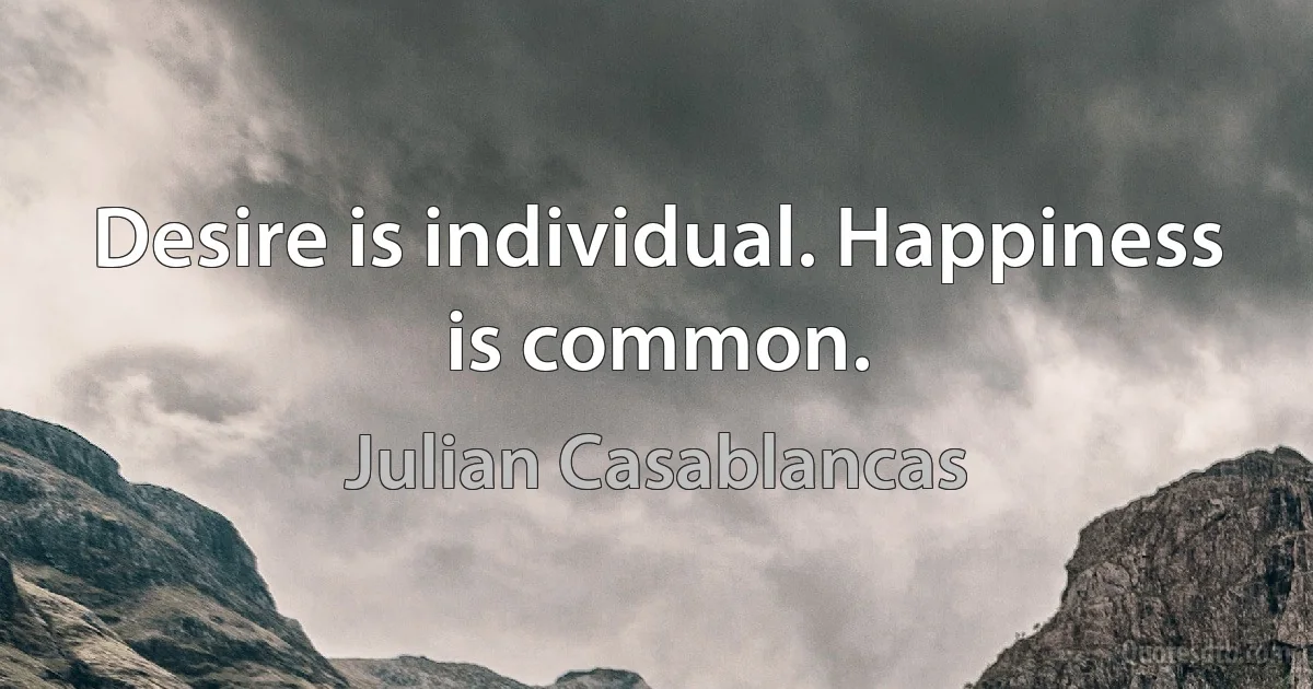 Desire is individual. Happiness is common. (Julian Casablancas)