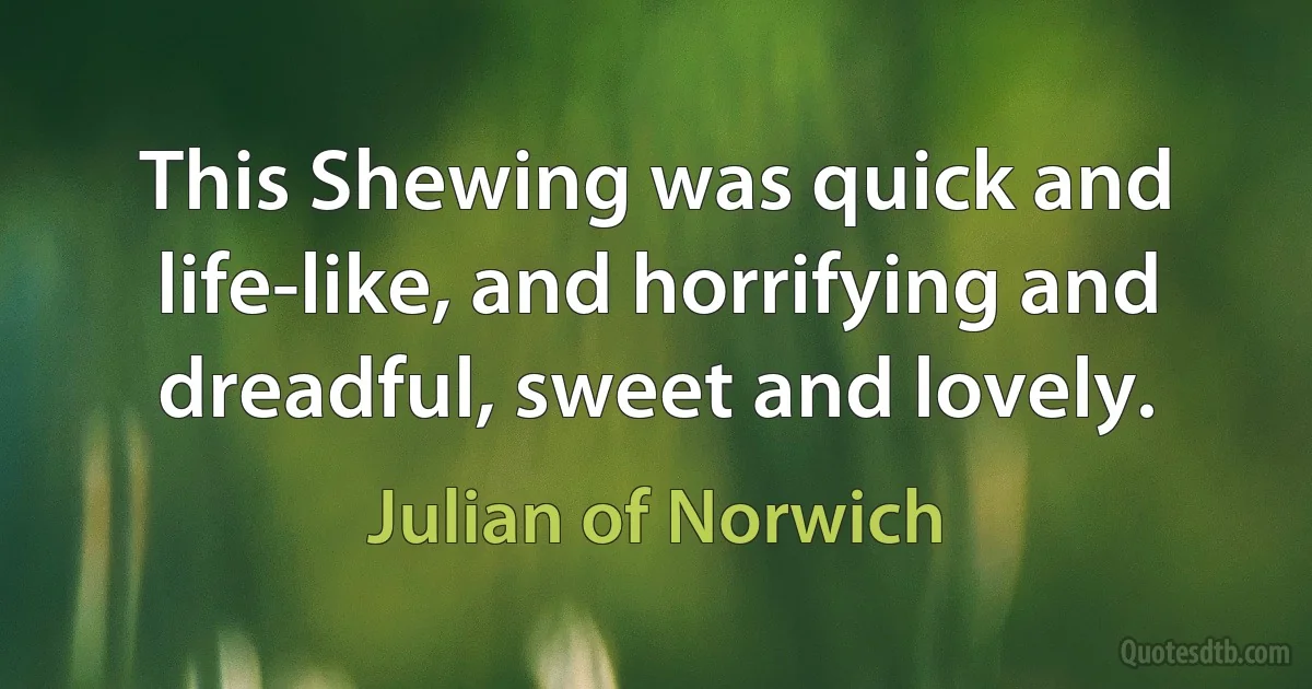 This Shewing was quick and life-like, and horrifying and dreadful, sweet and lovely. (Julian of Norwich)