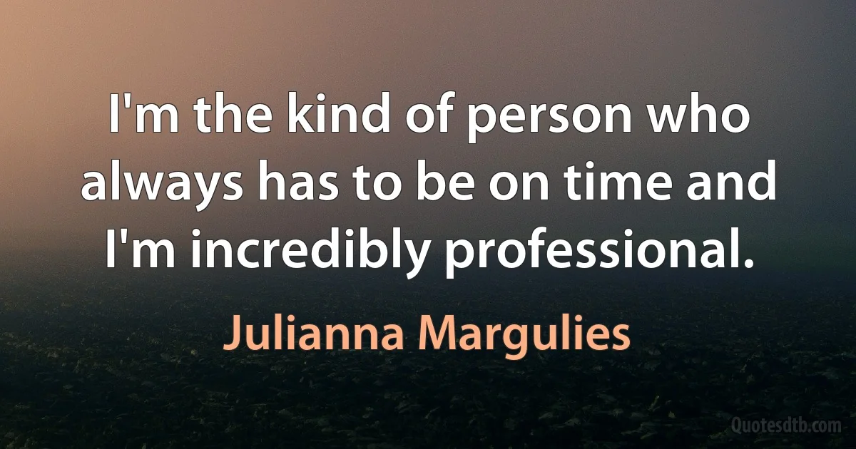 I'm the kind of person who always has to be on time and I'm incredibly professional. (Julianna Margulies)