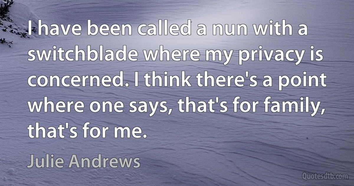 I have been called a nun with a switchblade where my privacy is concerned. I think there's a point where one says, that's for family, that's for me. (Julie Andrews)