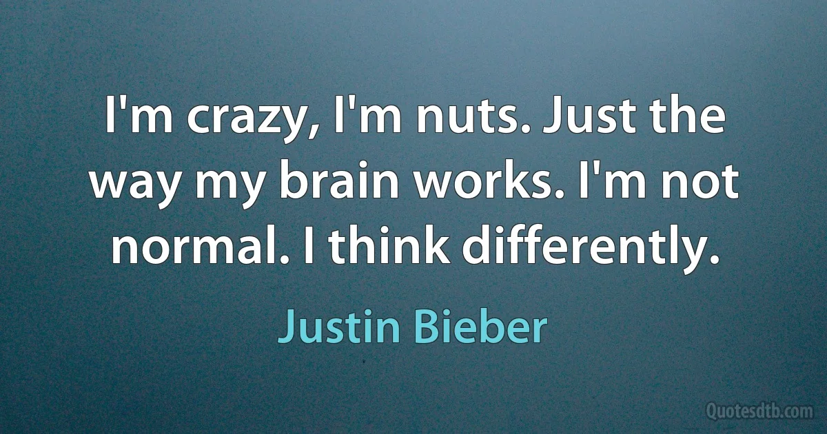 I'm crazy, I'm nuts. Just the way my brain works. I'm not normal. I think differently. (Justin Bieber)