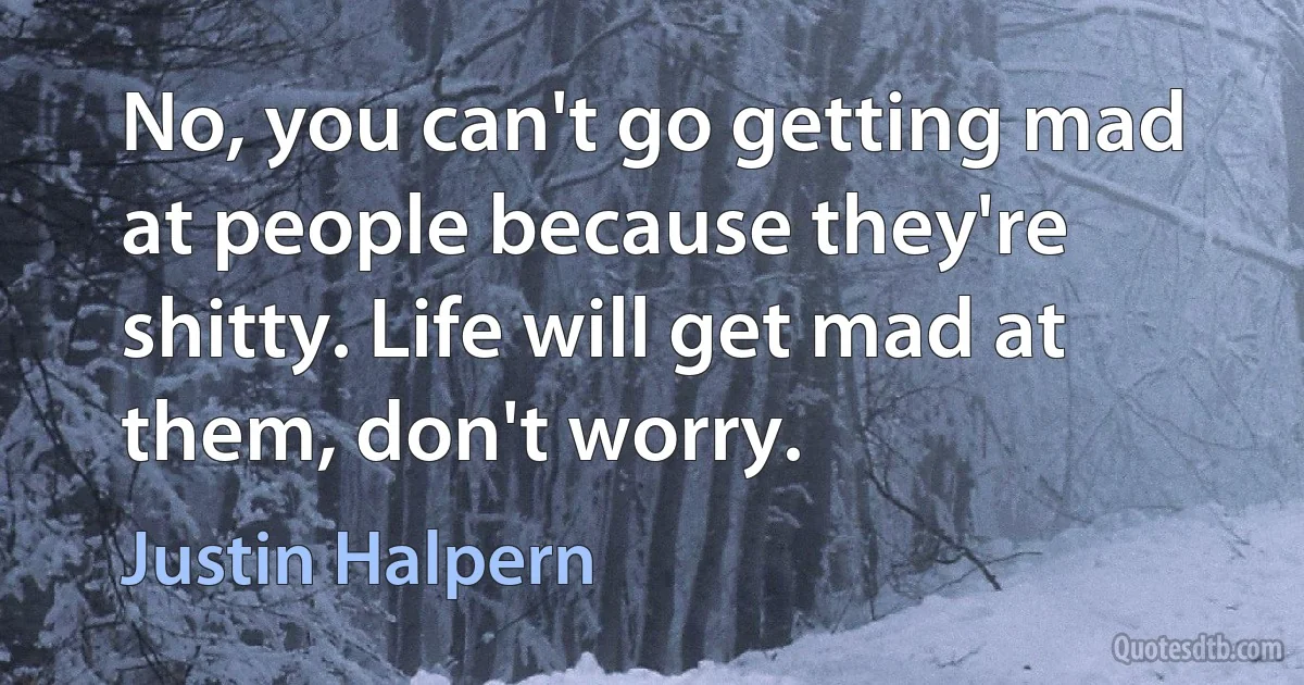 No, you can't go getting mad at people because they're shitty. Life will get mad at them, don't worry. (Justin Halpern)