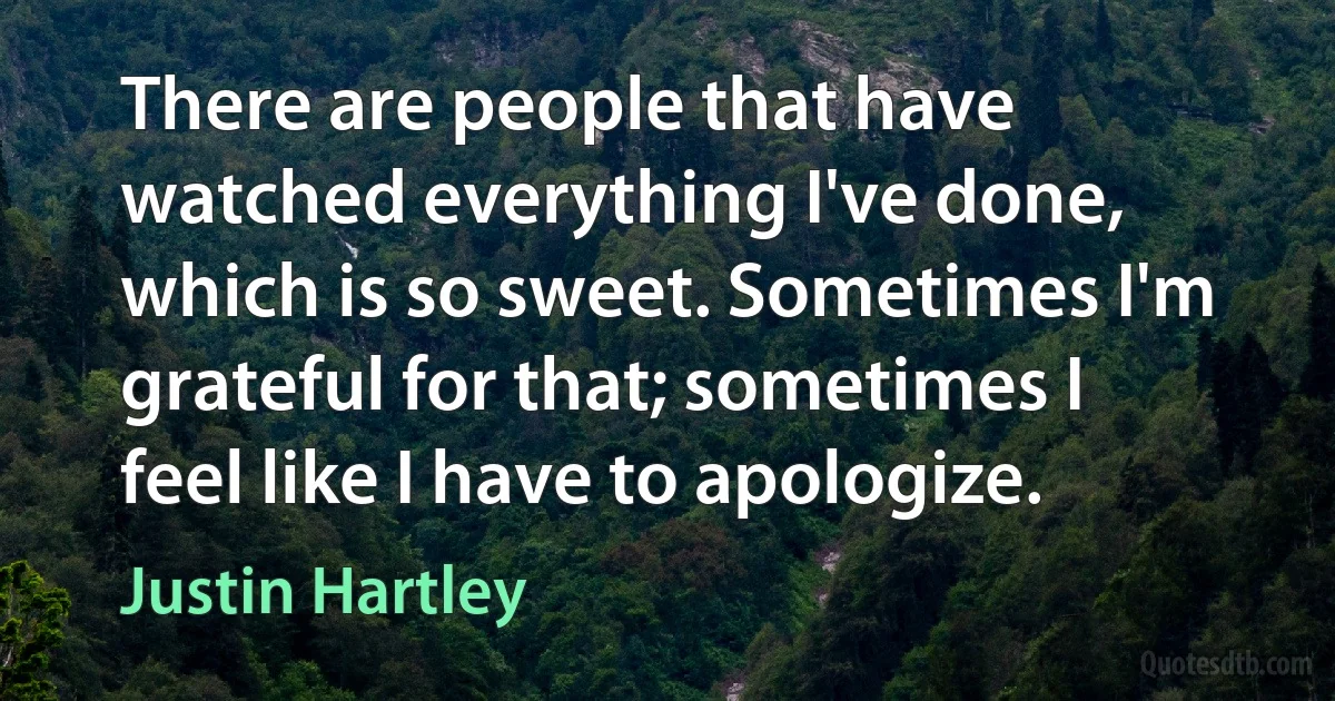 There are people that have watched everything I've done, which is so sweet. Sometimes I'm grateful for that; sometimes I feel like I have to apologize. (Justin Hartley)