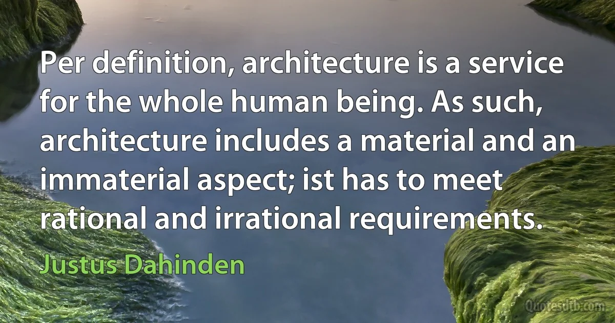 Per definition, architecture is a service for the whole human being. As such, architecture includes a material and an immaterial aspect; ist has to meet rational and irrational requirements. (Justus Dahinden)