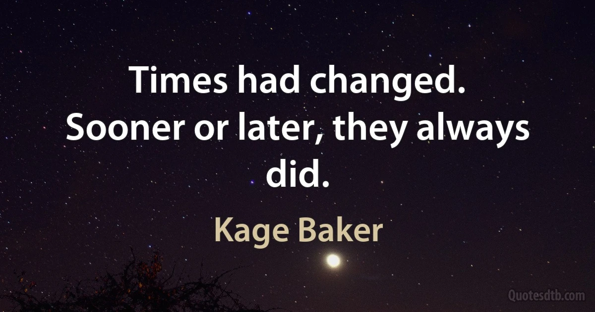 Times had changed.
Sooner or later, they always did. (Kage Baker)