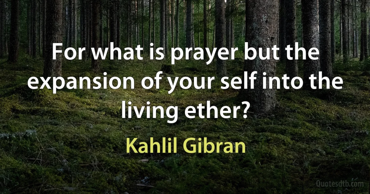 For what is prayer but the expansion of your self into the living ether? (Kahlil Gibran)