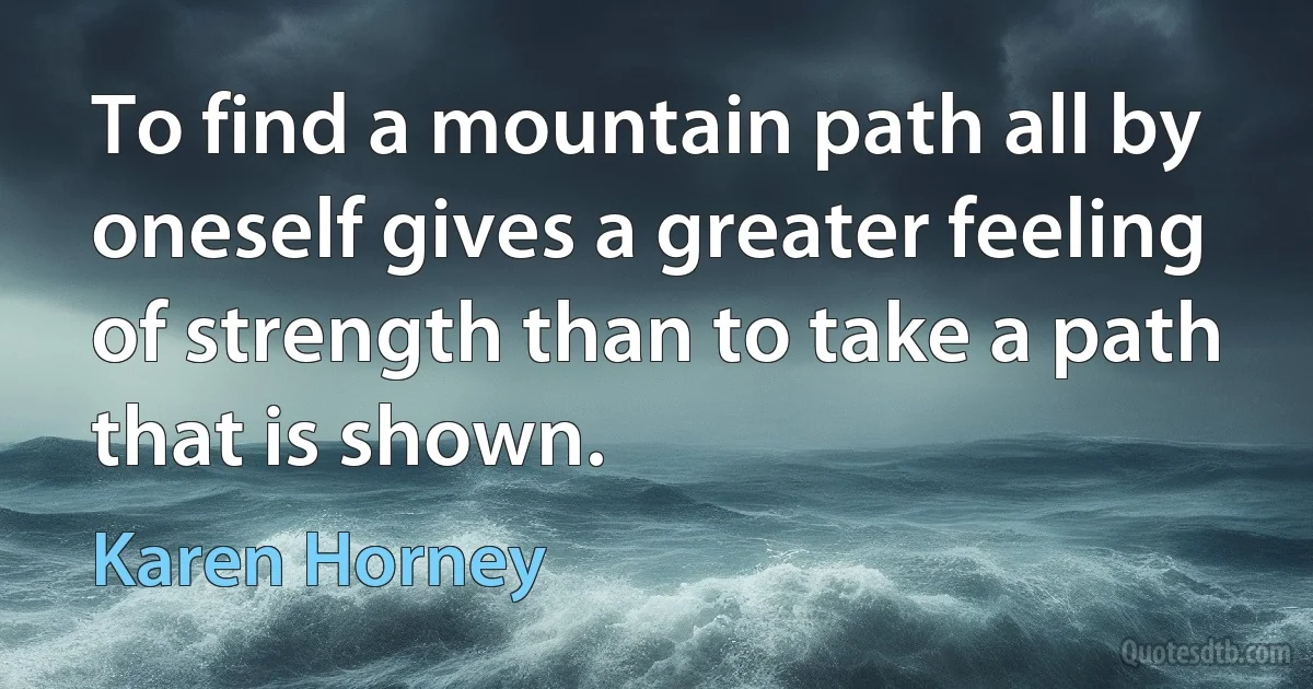 To find a mountain path all by oneself gives a greater feeling of strength than to take a path that is shown. (Karen Horney)