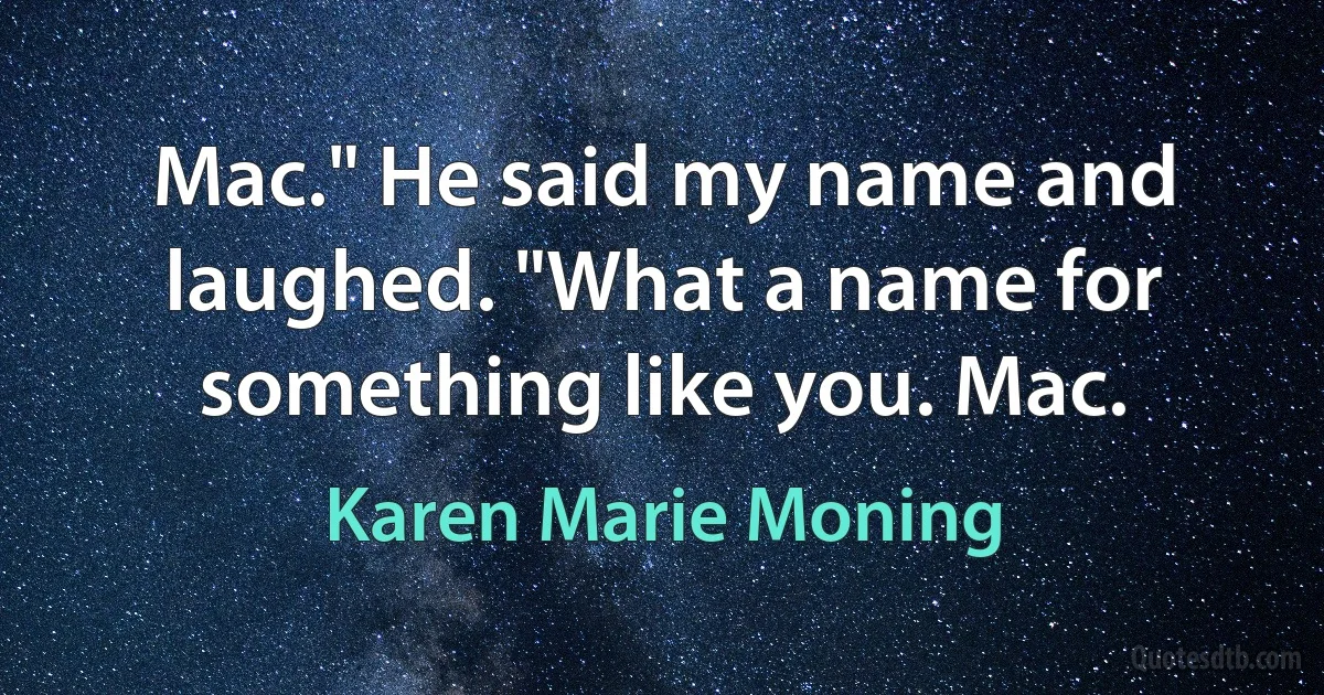 Mac." He said my name and laughed. "What a name for something like you. Mac. (Karen Marie Moning)