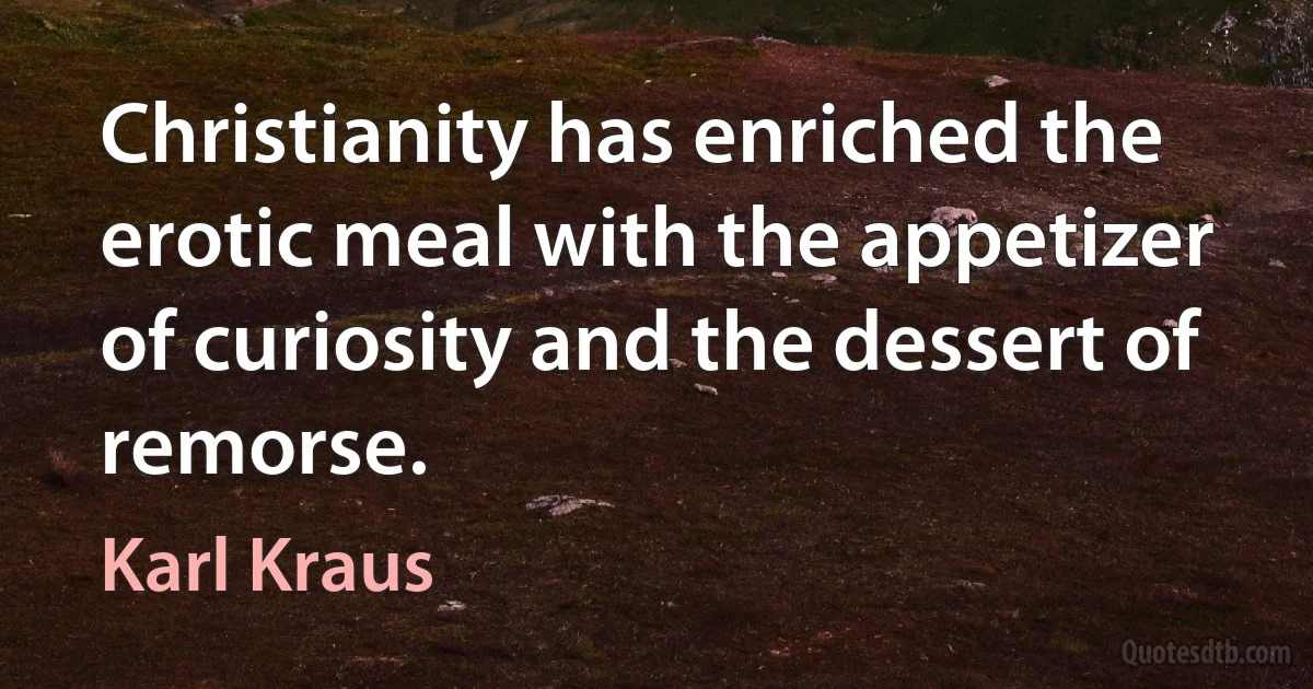 Christianity has enriched the erotic meal with the appetizer of curiosity and the dessert of remorse. (Karl Kraus)