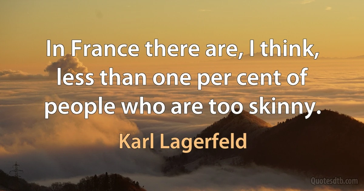 In France there are, I think, less than one per cent of people who are too skinny. (Karl Lagerfeld)