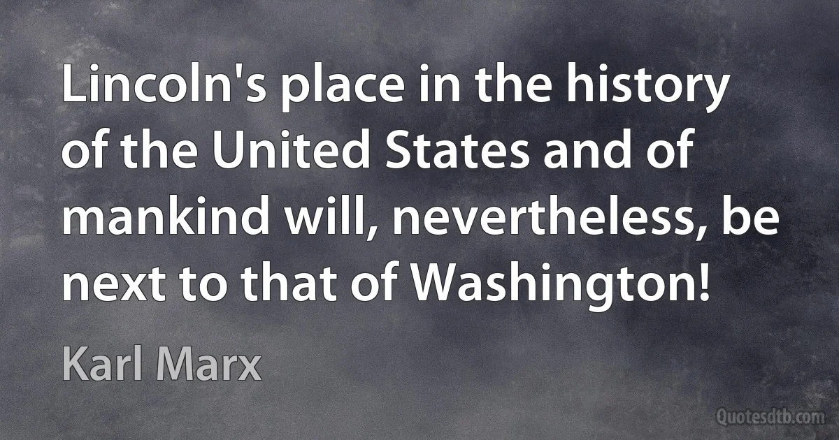 Lincoln's place in the history of the United States and of mankind will, nevertheless, be next to that of Washington! (Karl Marx)