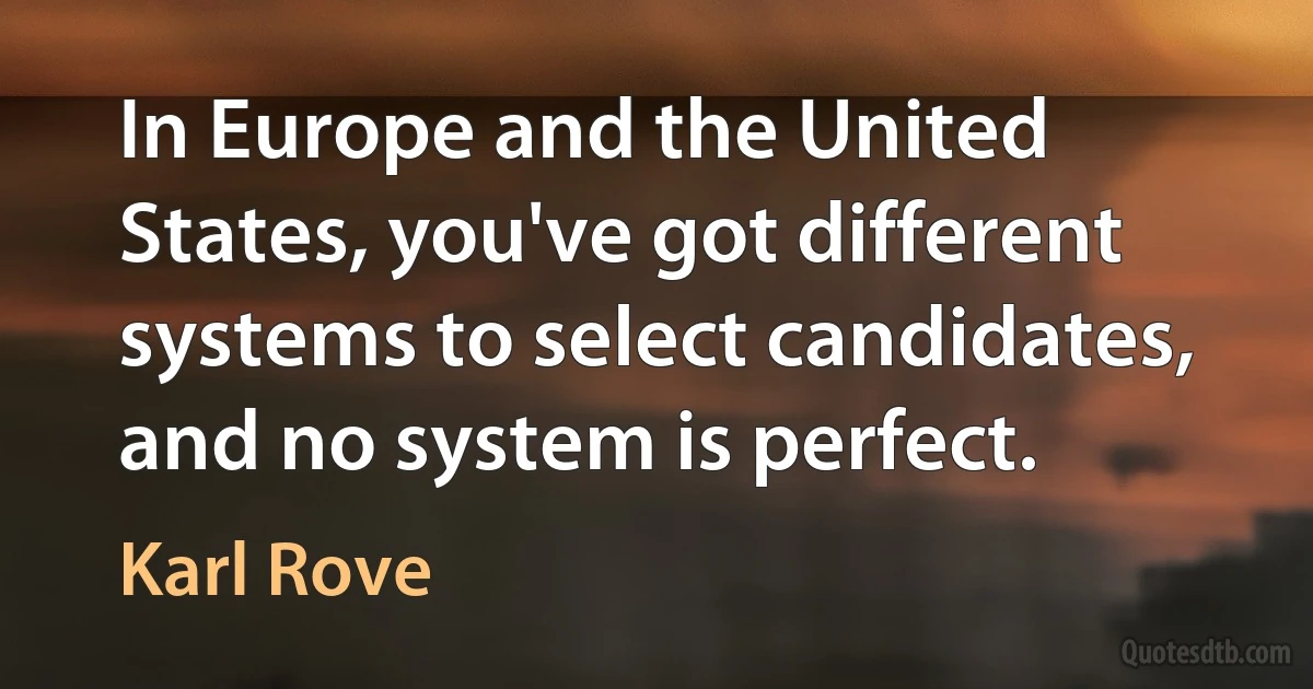 In Europe and the United States, you've got different systems to select candidates, and no system is perfect. (Karl Rove)