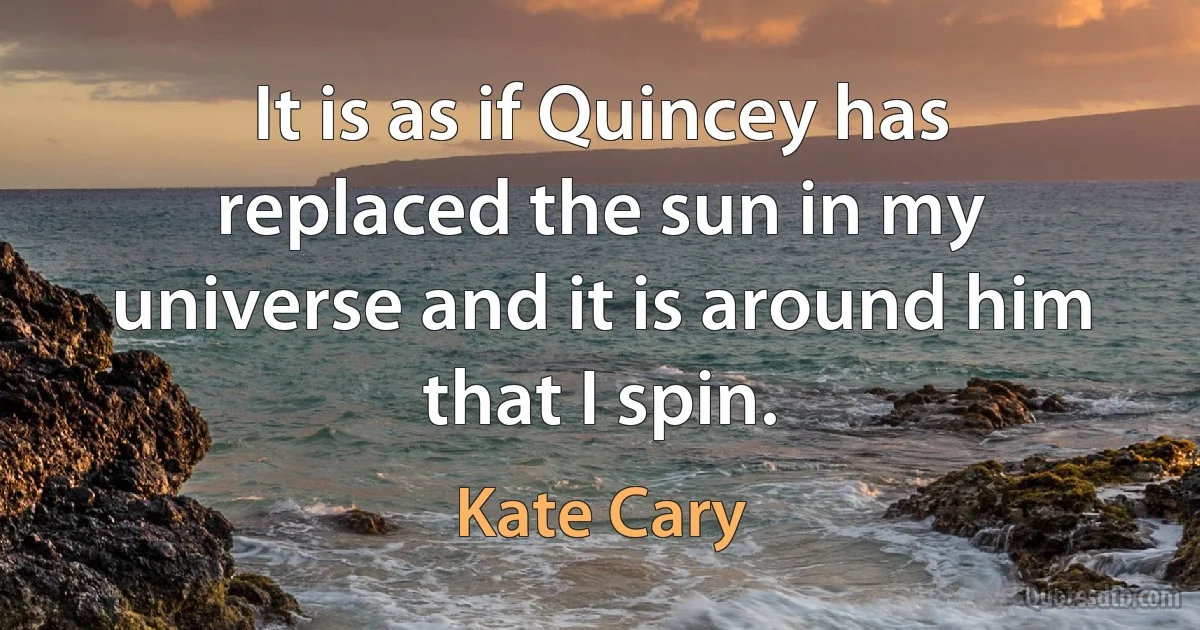 It is as if Quincey has replaced the sun in my universe and it is around him that I spin. (Kate Cary)