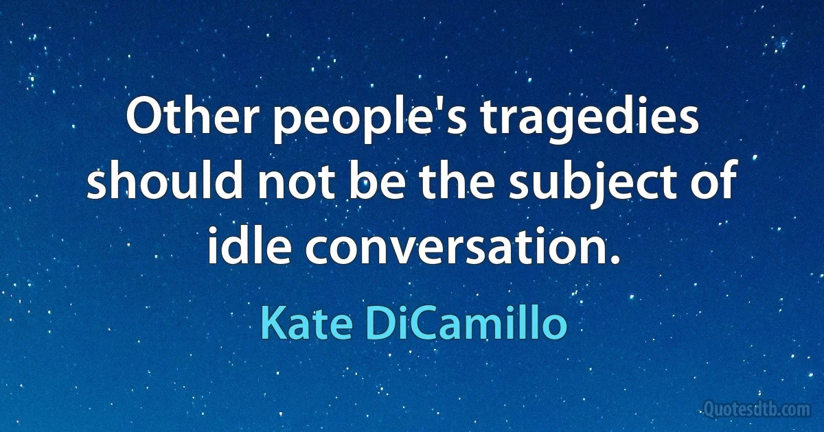 Other people's tragedies should not be the subject of idle conversation. (Kate DiCamillo)