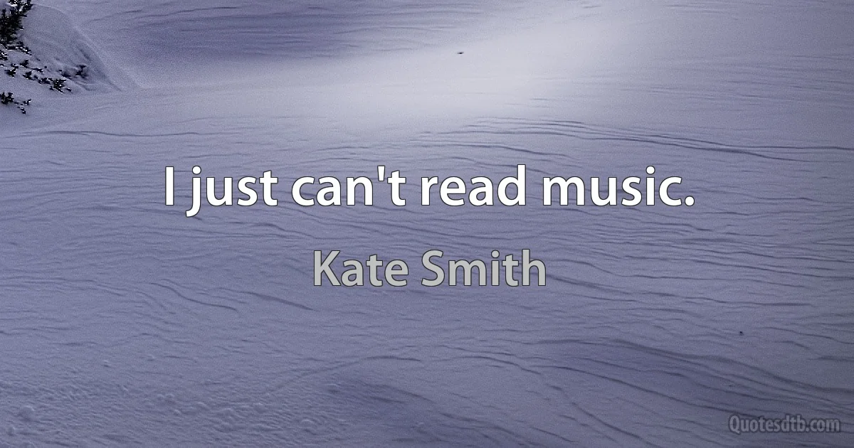 I just can't read music. (Kate Smith)