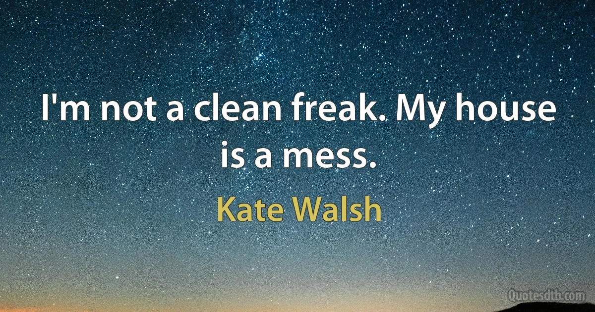 I'm not a clean freak. My house is a mess. (Kate Walsh)