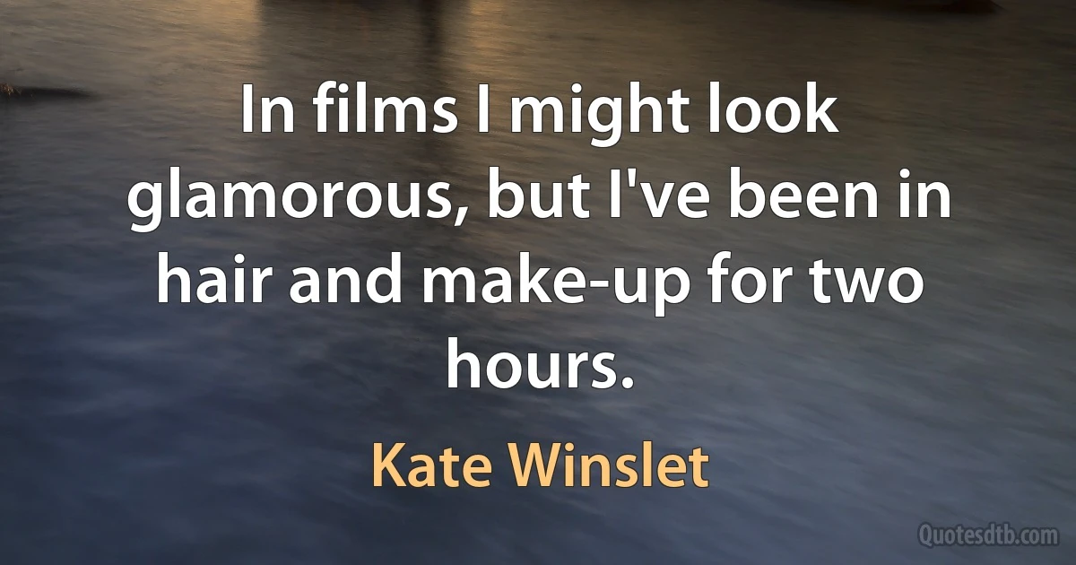 In films I might look glamorous, but I've been in hair and make-up for two hours. (Kate Winslet)