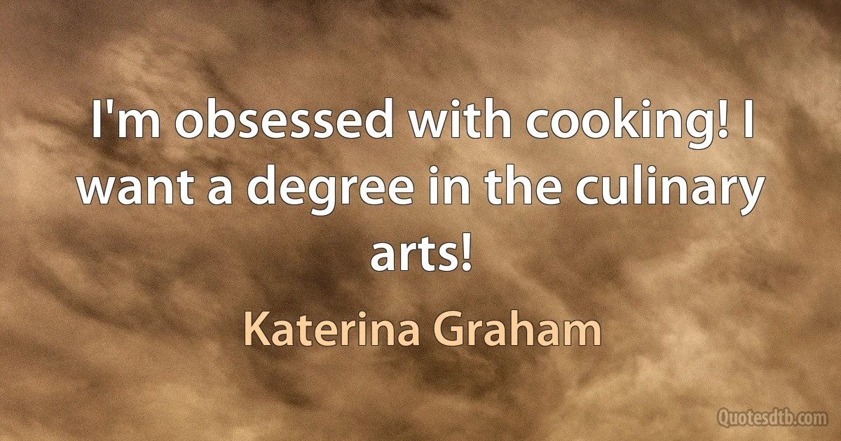 I'm obsessed with cooking! I want a degree in the culinary arts! (Katerina Graham)