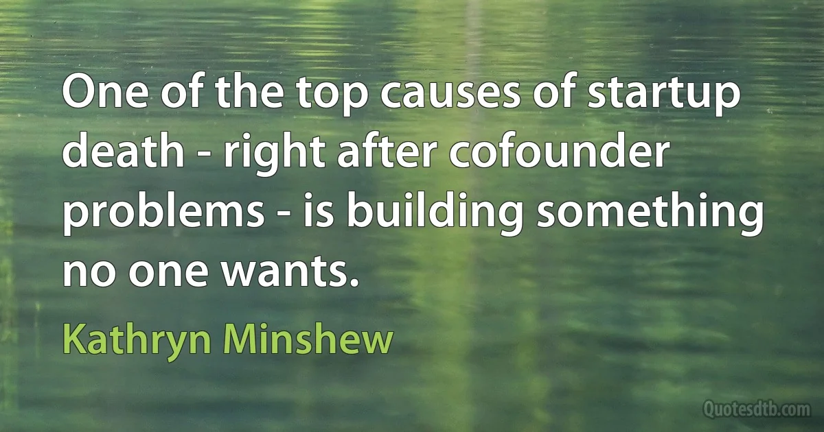 One of the top causes of startup death - right after cofounder problems - is building something no one wants. (Kathryn Minshew)