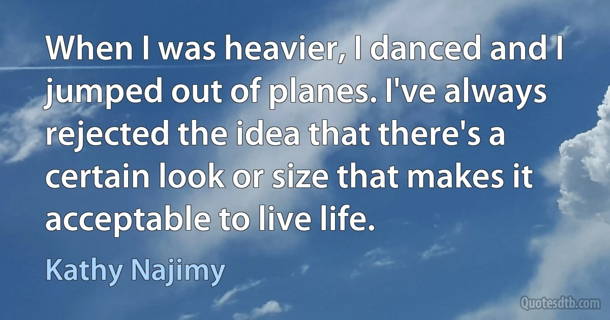 When I was heavier, I danced and I jumped out of planes. I've always rejected the idea that there's a certain look or size that makes it acceptable to live life. (Kathy Najimy)