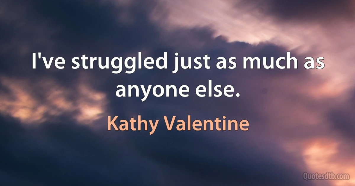 I've struggled just as much as anyone else. (Kathy Valentine)