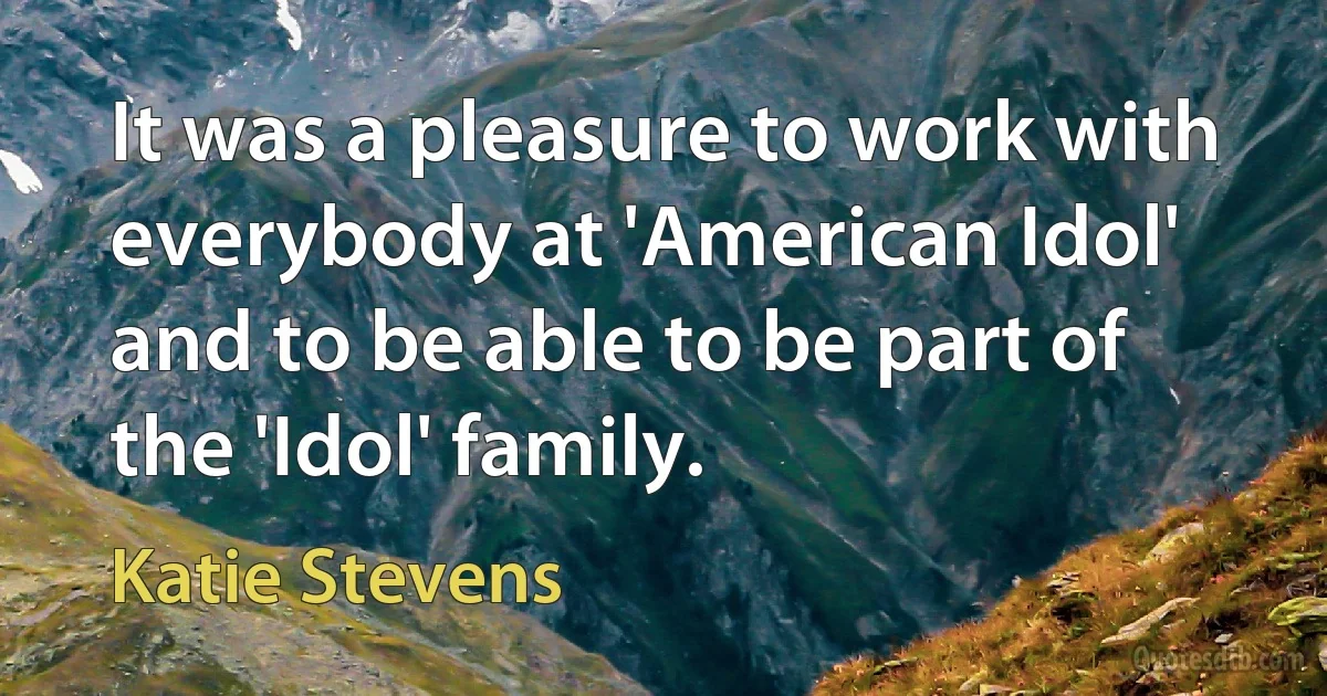 It was a pleasure to work with everybody at 'American Idol' and to be able to be part of the 'Idol' family. (Katie Stevens)