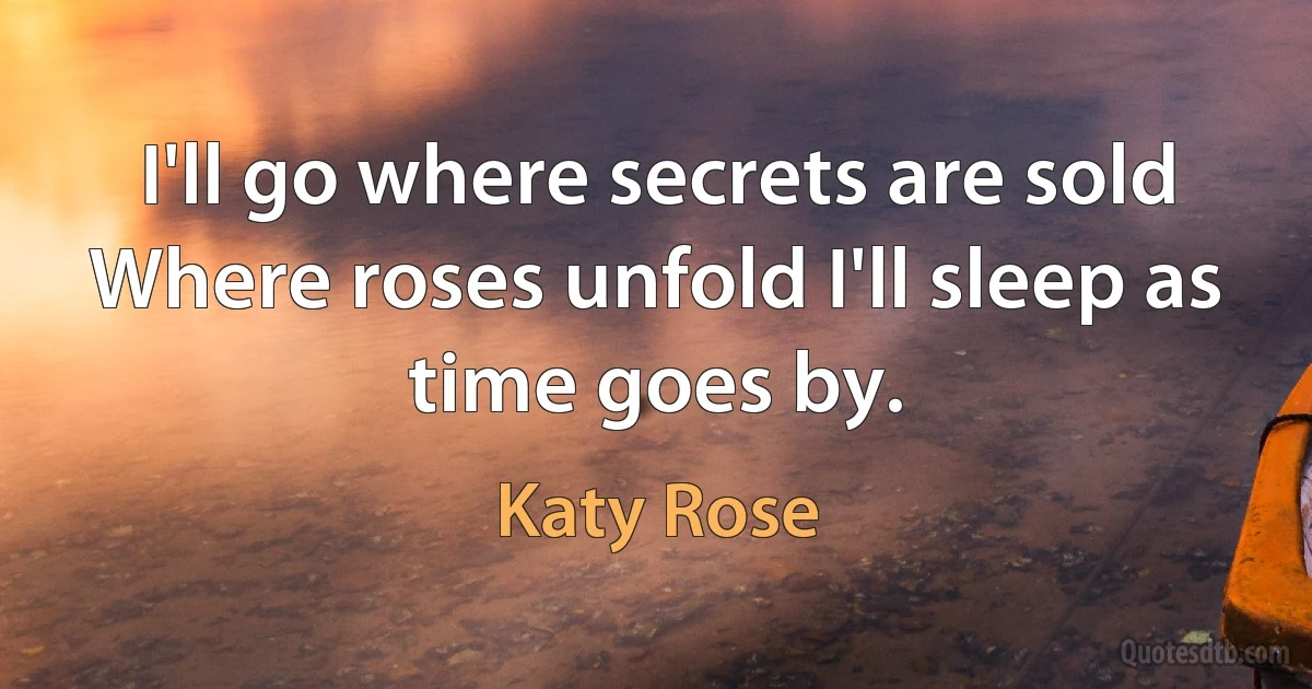 I'll go where secrets are sold Where roses unfold I'll sleep as time goes by. (Katy Rose)