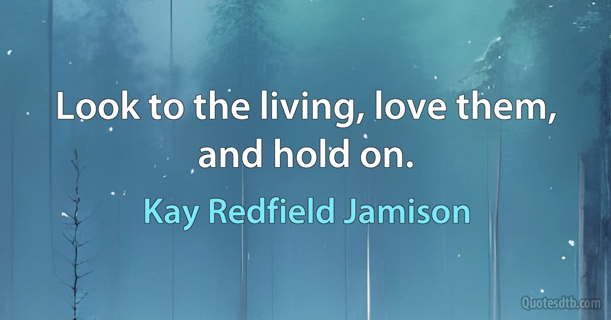 Look to the living, love them, and hold on. (Kay Redfield Jamison)