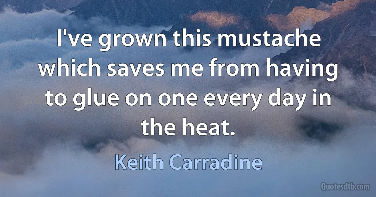 I've grown this mustache which saves me from having to glue on one every day in the heat. (Keith Carradine)