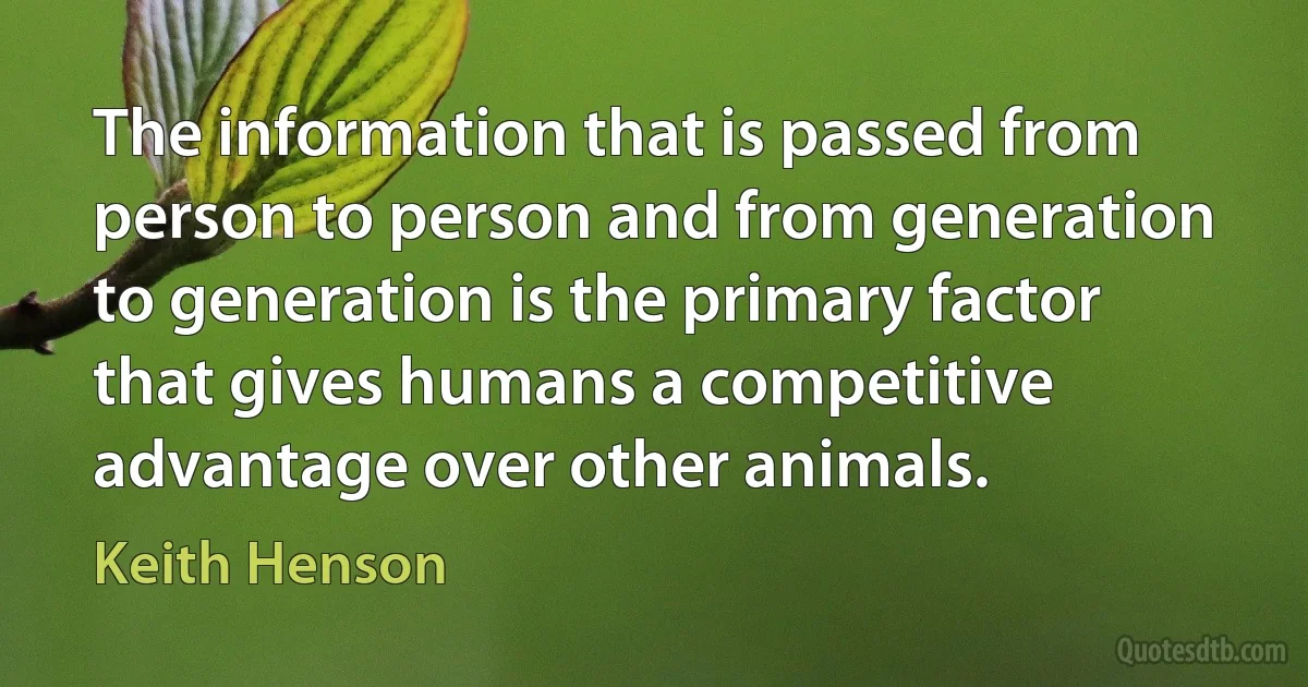 The information that is passed from person to person and from generation to generation is the primary factor that gives humans a competitive advantage over other animals. (Keith Henson)