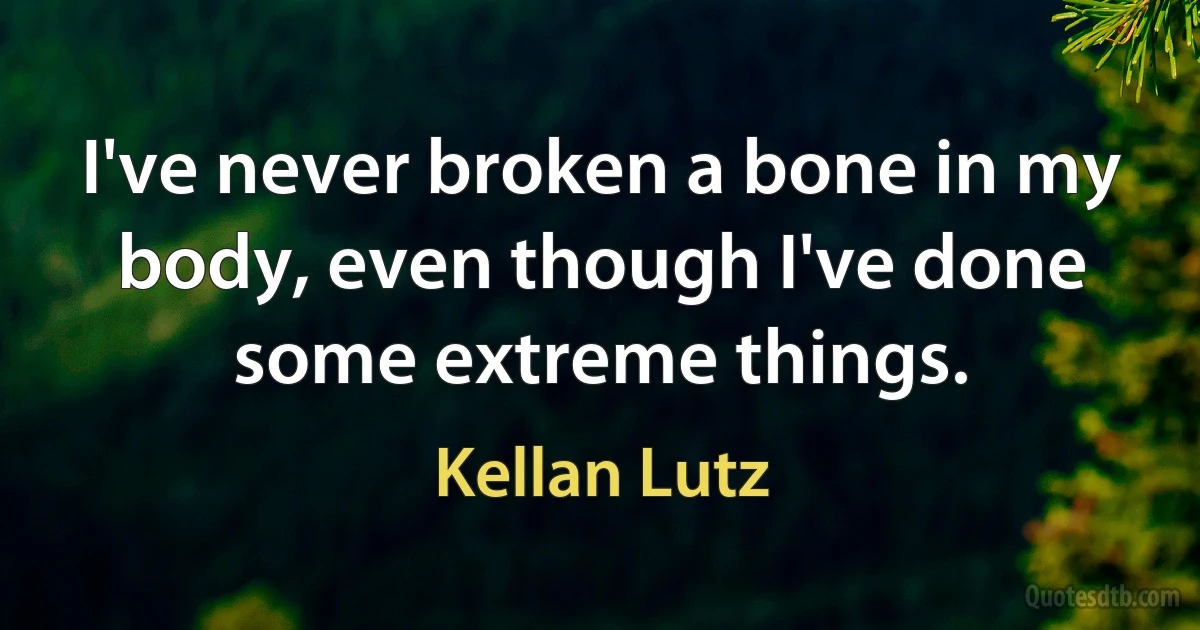 I've never broken a bone in my body, even though I've done some extreme things. (Kellan Lutz)