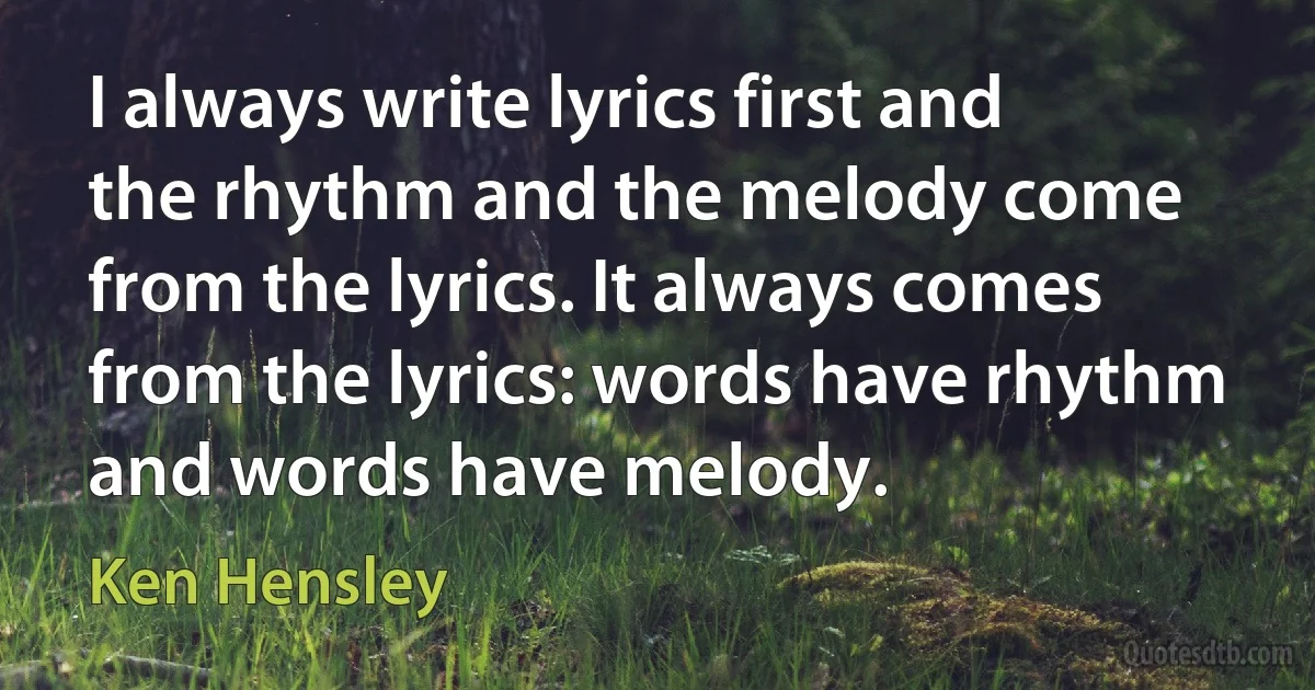 I always write lyrics first and the rhythm and the melody come from the lyrics. It always comes from the lyrics: words have rhythm and words have melody. (Ken Hensley)