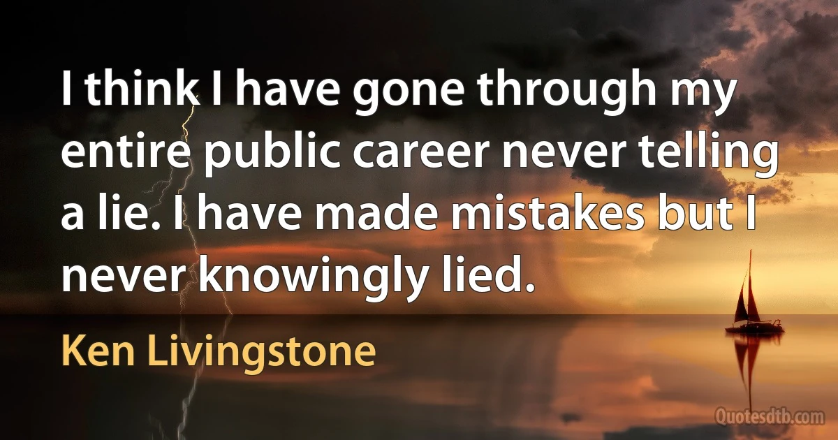 I think I have gone through my entire public career never telling a lie. I have made mistakes but I never knowingly lied. (Ken Livingstone)